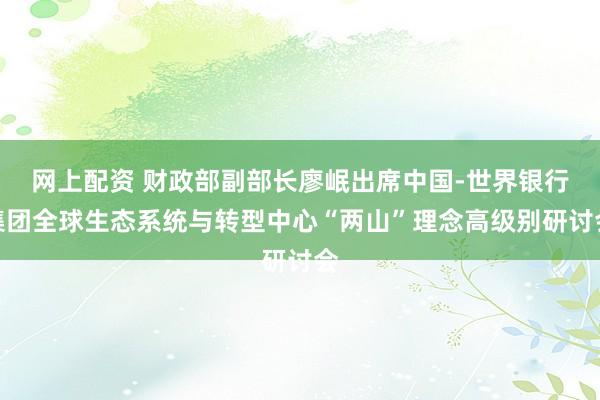网上配资 财政部副部长廖岷出席中国-世界银行集团全球生态系统与转型中心“两山”理念高级别研讨会