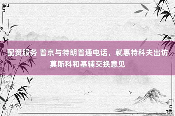 配资服务 普京与特朗普通电话，就惠特科夫出访莫斯科和基辅交换意见
