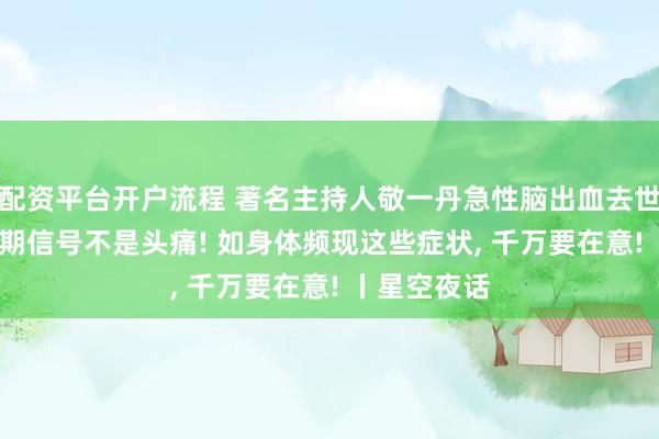 配资平台开户流程 著名主持人敬一丹急性脑出血去世! 脑出血早期信号不是头痛! 如身体频现这些症状, 千万要在意! 丨星空夜话