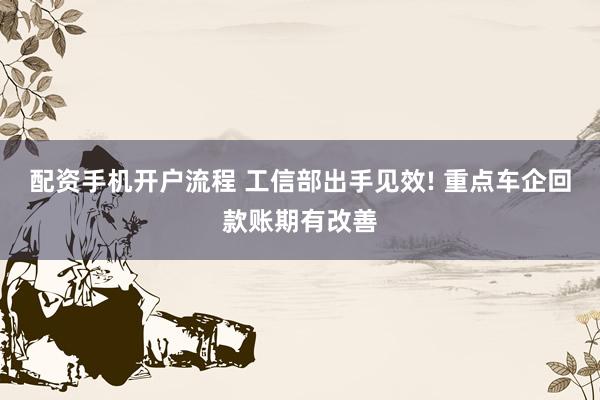 配资手机开户流程 工信部出手见效! 重点车企回款账期有改善