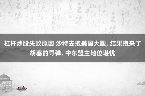 杠杆炒股失败原因 沙特去抱美国大腿, 结果抱来了胡塞的导弹, 中东盟主地位堪忧