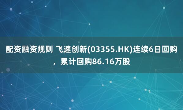配资融资规则 飞速创新(03355.HK)连续6日回购，累计回购86.16万股