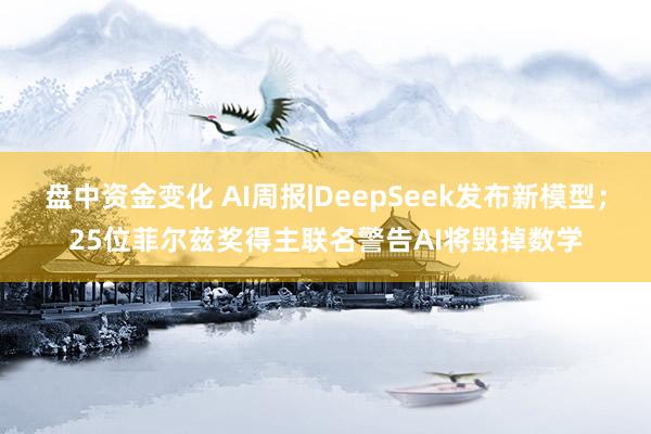 盘中资金变化 AI周报|DeepSeek发布新模型；25位菲尔兹奖得主联名警告AI将毁掉数学