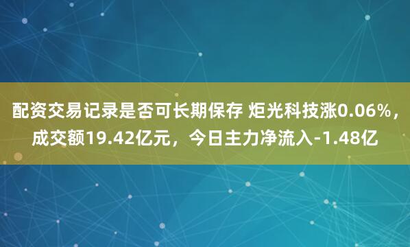 配资交易记录是否可长期保存 炬光科技涨0.06%，成交额19.42亿元，今日主力净流入-1.48亿
