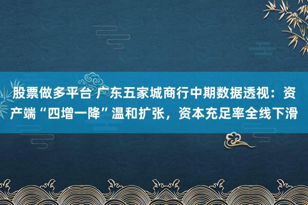 股票做多平台 广东五家城商行中期数据透视：资产端“四增一降”温和扩张，资本充足率全线下滑
