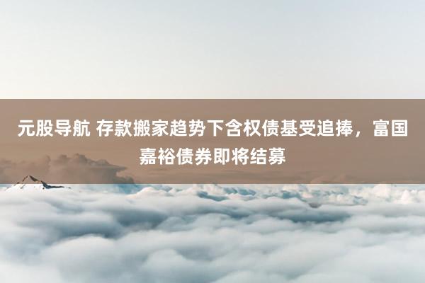 元股导航 存款搬家趋势下含权债基受追捧，富国嘉裕债券即将结募