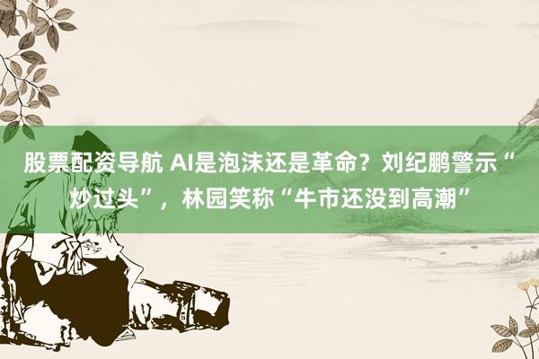 股票配资导航 AI是泡沫还是革命？刘纪鹏警示“炒过头”，林园笑称“牛市还没到高潮”