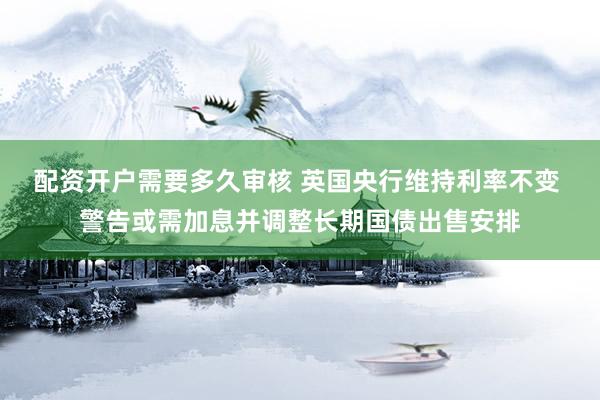 配资开户需要多久审核 英国央行维持利率不变 警告或需加息并调整长期国债出售安排