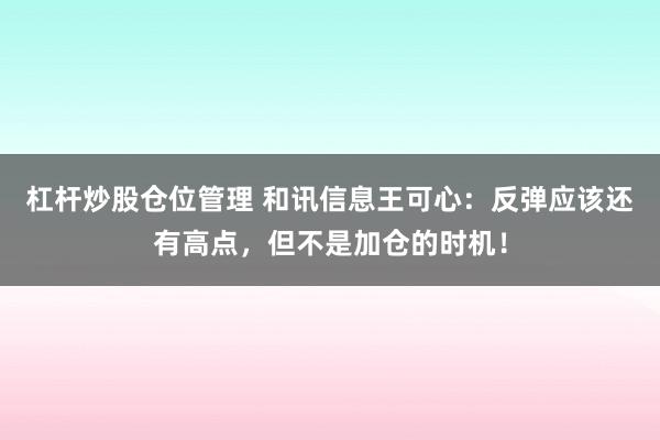 杠杆炒股仓位管理 和讯信息王可心：反弹应该还有高点，但不是加仓的时机！