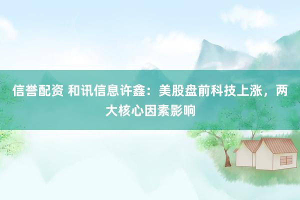 信誉配资 和讯信息许鑫：美股盘前科技上涨，两大核心因素影响