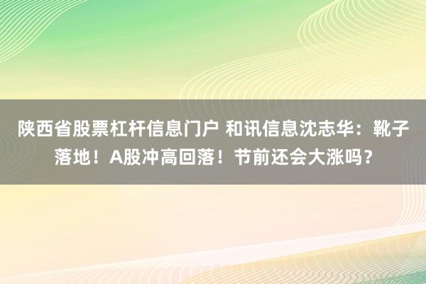 陕西省股票杠杆信息门户 和讯信息沈志华：靴子落地！A股冲高回落！节前还会大涨吗？