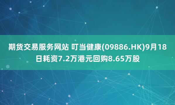 期货交易服务网站 叮当健康(09886.HK)9月18日耗资7.2万港元回购8.65万股
