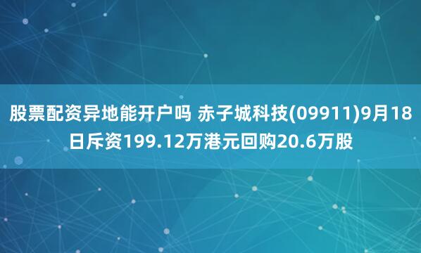 股票配资异地能开户吗 赤子城科技(09911)9月18日斥资199.12万港元回购20.6万股