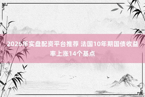 2026年实盘配资平台推荐 法国10年期国债收益率上涨14个基点