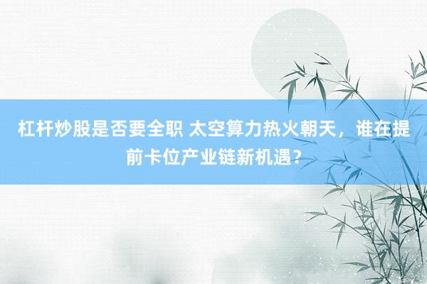 杠杆炒股是否要全职 太空算力热火朝天，谁在提前卡位产业链新机遇？