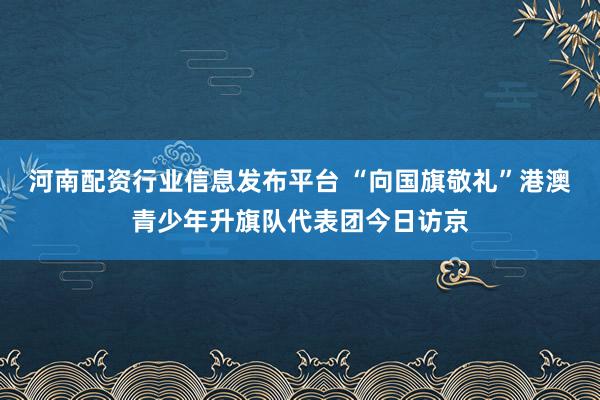 河南配资行业信息发布平台 “向国旗敬礼”港澳青少年升旗队代表团今日访京