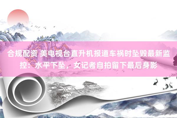 合规配资 美电视台直升机报道车祸时坠毁最新监控：水平下坠，女记者自拍留下最后身影