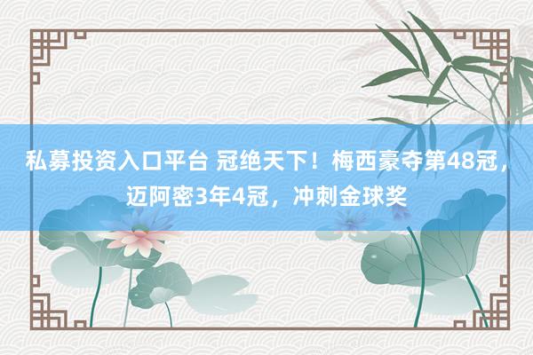 私募投资入口平台 冠绝天下！梅西豪夺第48冠，迈阿密3年4冠，冲刺金球奖