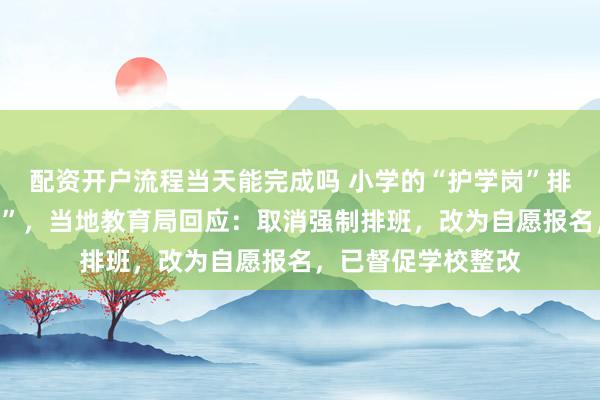 配资开户流程当天能完成吗 小学的“护学岗”排班被质疑“不合理”，当地教育局回应：取消强制排班，改为自愿报名，已督促学校整改