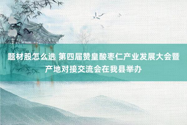 题材股怎么选 第四届赞皇酸枣仁产业发展大会暨产地对接交流会在我县举办