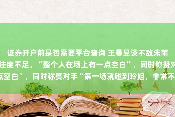 证券开户前是否需要平台查询 王曼昱谈不敌朱雨玲，坦言自身调动与专注度不足，“整个人在场上有一点空白”，同时称赞对手“第一场就碰到玲姐，非常不好打”