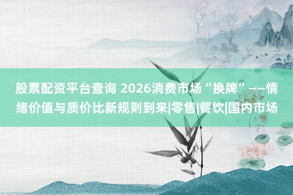 股票配资平台查询 2026消费市场“换牌”——情绪价值与质价比新规则到来|零售|餐饮|国内市场