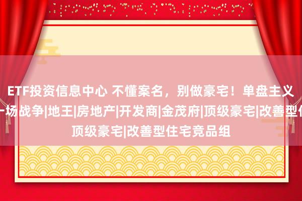 ETF投资信息中心 不懂案名，别做豪宅！单盘主义时代的第一场战争|地王|房地产|开发商|金茂府|顶级豪宅|改善型住宅竞品组