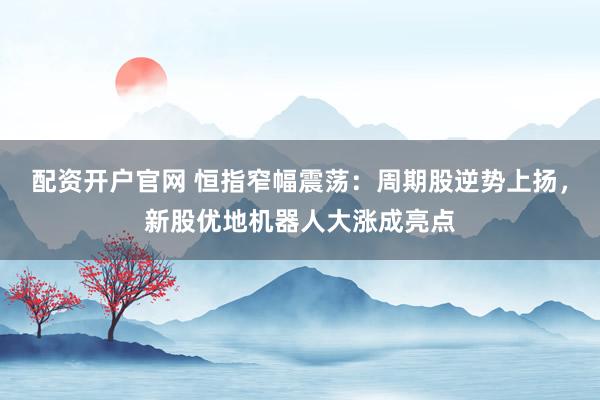 配资开户官网 恒指窄幅震荡：周期股逆势上扬，新股优地机器人大涨成亮点