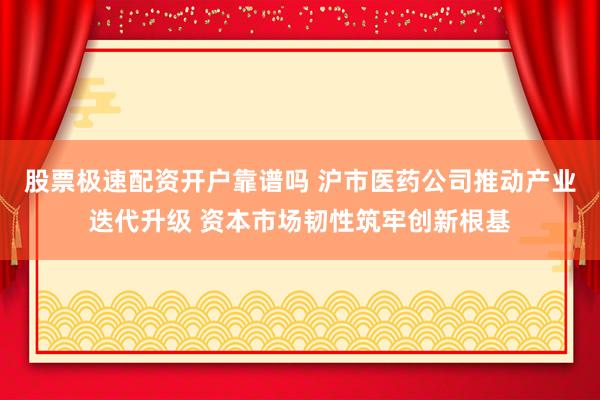 股票极速配资开户靠谱吗 沪市医药公司推动产业迭代升级 资本市场韧性筑牢创新根基