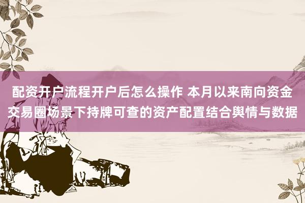 配资开户流程开户后怎么操作 本月以来南向资金交易圈场景下持牌可查的资产配置结合舆情与数据