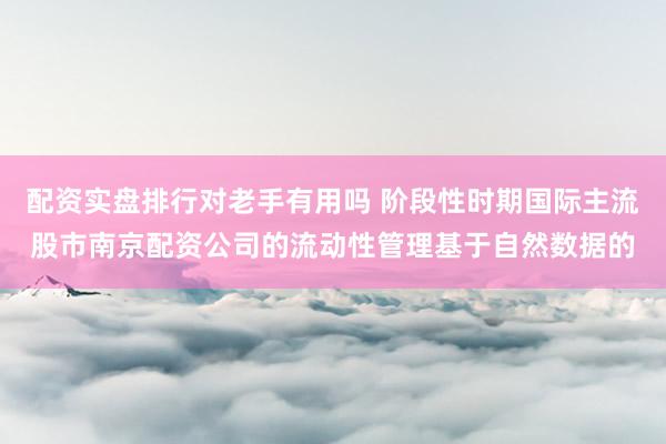 配资实盘排行对老手有用吗 阶段性时期国际主流股市南京配资公司的流动性管理基于自然数据的
