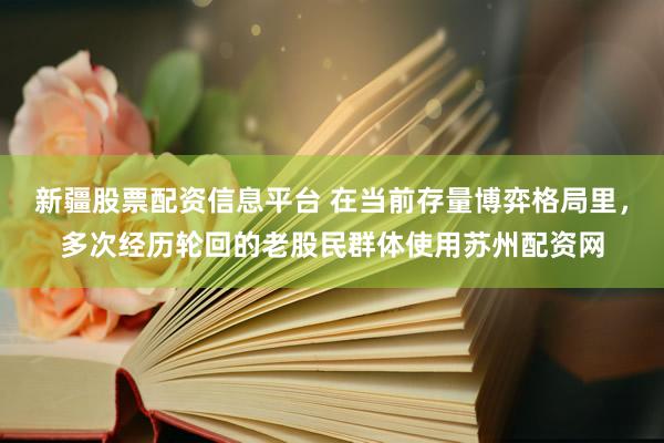 新疆股票配资信息平台 在当前存量博弈格局里，多次经历轮回的老股民群体使用苏州配资网