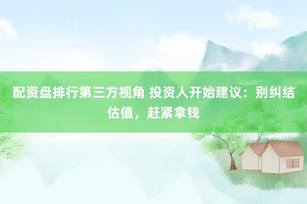 配资盘排行第三方视角 投资人开始建议：别纠结估值，赶紧拿钱