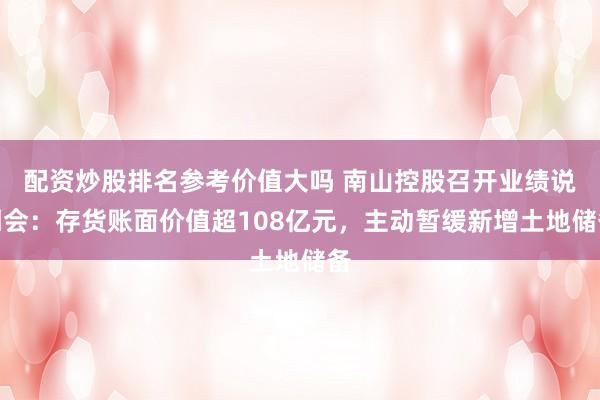 配资炒股排名参考价值大吗 南山控股召开业绩说明会：存货账面价值超108亿元，主动暂缓新增土地储备