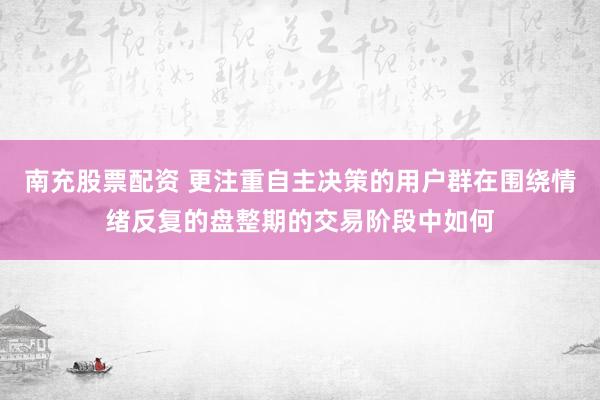 南充股票配资 更注重自主决策的用户群在围绕情绪反复的盘整期的交易阶段中如何