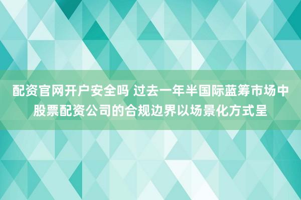 配资官网开户安全吗 过去一年半国际蓝筹市场中股票配资公司的合规边界以场景化方式呈