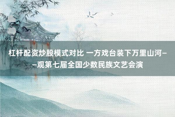 杠杆配资炒股模式对比 一方戏台装下万里山河——观第七届全国少数民族文艺会演