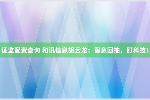 证监配资查询 和讯信息胡云龙：留意回抽，盯科技！