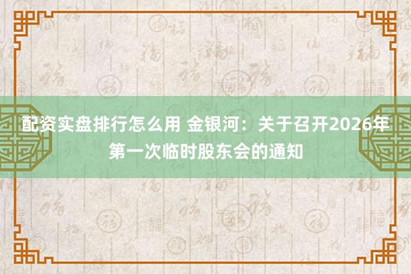 配资实盘排行怎么用 金银河：关于召开2026年第一次临时股东会的通知