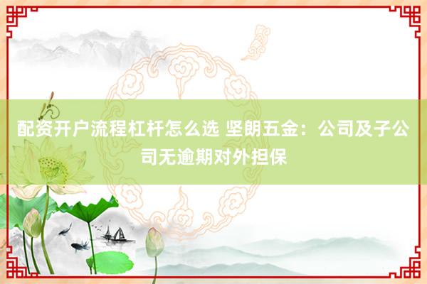 配资开户流程杠杆怎么选 坚朗五金：公司及子公司无逾期对外担保