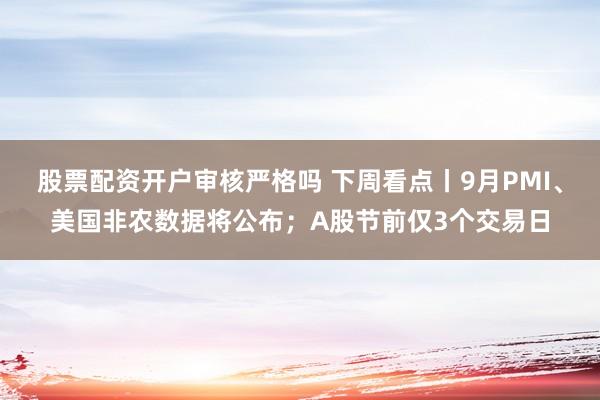 股票配资开户审核严格吗 下周看点丨9月PMI、美国非农数据将公布；A股节前仅3个交易日