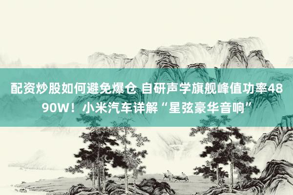 配资炒股如何避免爆仓 自研声学旗舰峰值功率4890W！小米汽车详解“星弦豪华音响”