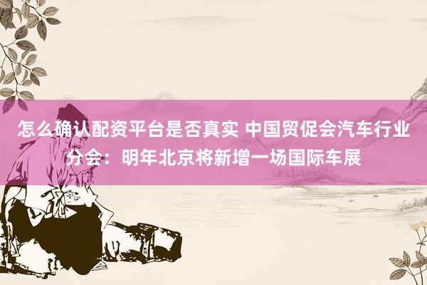 怎么确认配资平台是否真实 中国贸促会汽车行业分会：明年北京将新增一场国际车展