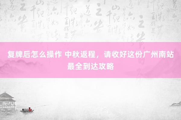 复牌后怎么操作 中秋返程，请收好这份广州南站最全到达攻略
