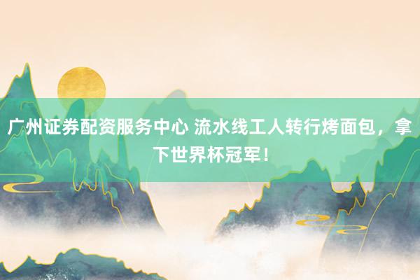 广州证券配资服务中心 流水线工人转行烤面包，拿下世界杯冠军！