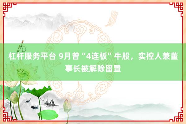 杠杆服务平台 9月曾“4连板”牛股，实控人兼董事长被解除留置