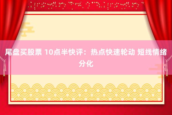 尾盘买股票 10点半快评：热点快速轮动 短线情绪分化
