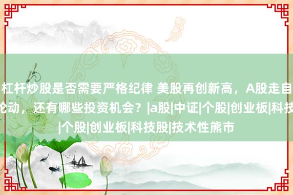 杠杆炒股是否需要严格纪律 美股再创新高，A股走自己的路！热点轮动，还有哪些投资机会？|a股|中证|个股|创业板|科技股|技术性熊市