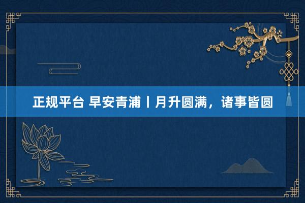 正规平台 早安青浦丨月升圆满，诸事皆圆