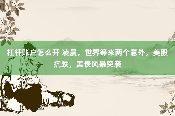 杠杆账户怎么开 凌晨，世界等来两个意外，美股抗跌，美债风暴突袭